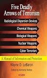 Five Deadly Arrows of Terrorism: Radiological Dispersion Devices, Chemical Weapons, Biological Weapons, Nuclear Weapons, Cyber Terrorism: a Manual of Informantion and Protection