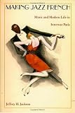 Making Jazz French: Music and Modern Life in Interwar Paris (American Encounters/Global Interactions)