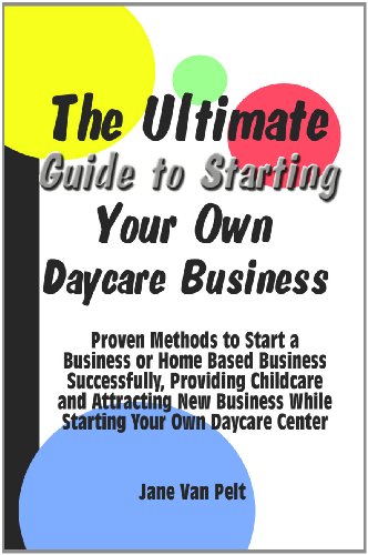 The Ultimate Guide to Starting Your Own Daycare Business: Proven Methods to Start a Business or Home Based Business Successfully, Providing Childcare and ... While Starting Your Own Daycare Center