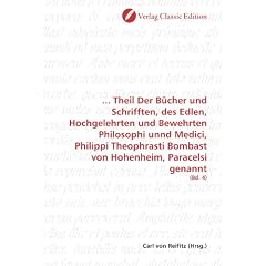 ... Theil Der B�cher und Schrifften, des Edlen, Hochgelehrten und Bewehrten Philosophi unnd Medici, Philippi Theophrasti Bombast von Hohenheim, Paracelsi genannt: (Bd. 4)
