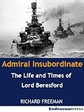 Admiral Insubordinate: The Life and Times of Lord Charles Beresford