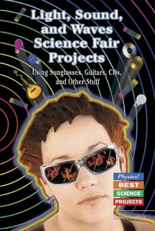 Light, Sound, and Waves Science Fair Projects Using Sunglasses, Guitars, CDs, and Other Stuff (Physics! Best Science Projects)
