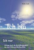 Ich bin, ich war, ich werde: Heilung durch Rückführungsarbeit mit dem Volltrance-Medium Erika