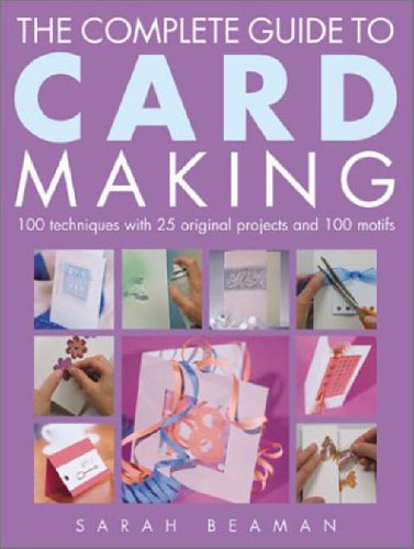 The Complete Guide to Card Making: 100 Techniques with 25 Original Projects and 100 Motifs