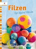 Filzen f&uuml;r kleine H&auml;nde: Lustige Filzsachen einfach selber machen