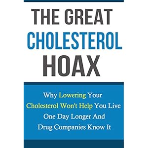 Cholesterol:The Great Cholesterol Hoax: Why Cholesterol Lowering Drugs Won't Help You Live One Day Longer And Drug Companies Know It (Cholesterol diet