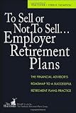 To Sell or Not to Sell...Employer Retirement Plans: The Financial Advisor's Roadmap to a Successful Retirement Plans Practice