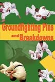 Groundfighting Pins and Breakdowns: Effective Pins and Breakdowns for Judo, Jujitsu, Submission Grappling and Mixed Martial Arts