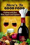 Here s To Good Food: Cooking with Beer, Wine, Liquor and Liqueurs