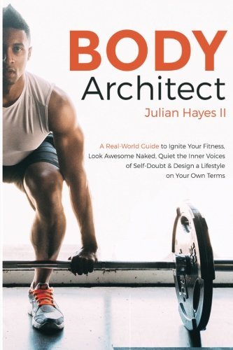 Body Architect: A Real-World Guide to Ignite Your Fitness, Look Awesome Naked, Quiet the Inner Voices of Self-Doubt, & Design a Lifestyle on Your Own Terms