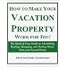 How to Make Your Vacation Property Work for You!: The Quick & Easy Guide to Advertising, Renting, Managing, and Making Money from Your Second Home (Revised Edition)