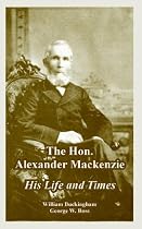 The Hon. Alexander Mackenzie: His Life And Times