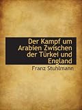 Der Kampf um Arabien Zwischen der Türkei und England - Franz Stuhlmann
