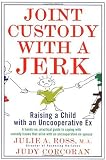 Joint Custody with a Jerk: Raising a Child with an Uncooperative Ex, A Hands on, practical guide to coping with custody issues that arise with an uncooperative ex-spouse