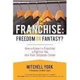 Franchise: Freedom Or Fantasy?: How To Know If A Franchise Is Right For You After Your Corporate Career