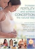 Increase Fertility and Achieve Conception the Natural Way: Boost your Chances of Getting Pregnant and Prepare for a Successful Birth and a Healthy Baby ... Therapies, Diet and Simple Exercise regimes
