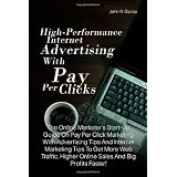 High-Performance Internet Advertising With Pay Per Clicks: The Online Marketer's Start-Up Guide On Pay Per Click Marketing With Advertising Tips  And ... Higher Online Sales And Big Profits Faster!
