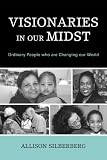 Visionaries in Our Midst: Ordinary People Who are Changing Our World