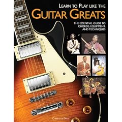 Learn to Play Like the Guitar Greats: The Essential Guide to Chords, Equipment and Techniques