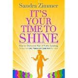 It's Your Time to Shine: How to Overcome Fear of Public Speaking, Develop Authentic Presence and Speak from Your Heart