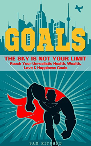 Goals: The Sky Is Not Your Limit – Reach Your Unrealistic Health, Wealth, Love & Happiness Goals