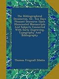 The Bibliographical Decameron, Or, Ten Days Pleasant Discourse Upon Illuminated Manuscripts And Subjects Connected With Early Engraving, Typography And Bibliography