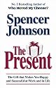 The Present: The Gift That Makes You Happy and Successful at Work and in Life