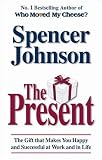 The Present: The Gift That Makes You Happy and Successful at Work and in Life
