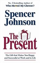 The Present: The Gift That Makes You Happy and Successful at Work and in Life