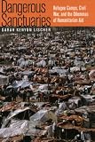 Dangerous Sanctuaries: Refugee Camps, Civil War, And the Dilemmas of Humanitarian Aid (Cornell Studies in Security Affairs)