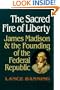 The Sacred Fire of Liberty: James Madison and the Founding of the Federal Republic