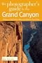 The Photographer's Guide to the Grand Canyon: Where to Find Perfect Shots and How to Take Them