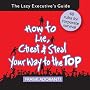 How to Lie, Cheat and Steal Your Way to The Top: The Lazy Executive's Guide How to Lie, Cheat and Steal Your Way to The Top: The Lazy Executive's Guide