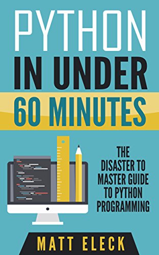 Python in Under 60 Minutes: The Disaster to Master Guide to Python Programming, by Matt Eleck