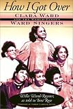 How I Got over: Clara Ward and the World-Famous Ward Singers