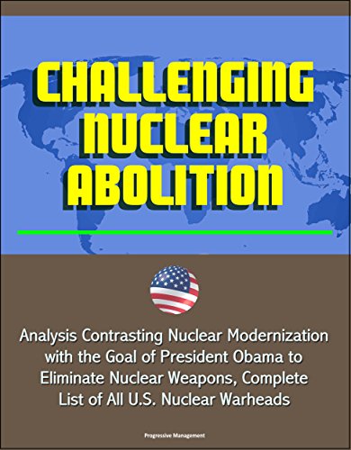 Challenging Nuclear Abolition - Analysis Contrasting Nuclear Modernization with the Goal of President Obama to Eliminate Nuclear Weapons, Complete List of All U.S. Nuclear Warheads