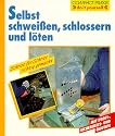 Selbst schweißen, schlossern und löten: Schritt für Schritt richtig gemacht. Mit Profi- und Sicherheitstipps