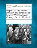 Report on the miners strike in bituminous coal field in Westmoreland County, Pa., in 1910-11.
