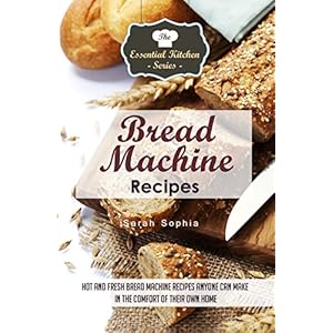 Bread Machine Recipes: Hot and Fresh Bread Machine Recipes Anyone Can Make in the Comfort of Their Own Home (The Essential Kitchen Series Book 82)
