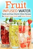 Fruit Infused Water: Quick and Easy Vitamin Water Recipes for Weight Loss, Health and Detox Cleanse Fruit Infused Water: Quick and Easy Vitamin Water Recipes for Weight Loss, Health and Detox Cleanse