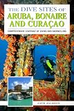 The Dive Sites of Aruba, Bonaire, and Curacao : Comprehensive Coverage of Diving and Snorkeling