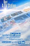 Start a TV Station: Learn How to Start Satellite, Cable, Analog and Digital Broadcast TV Channel, and Internet TV: Also a Special Section on "How to Start a TV Show"