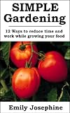 Simple Gardening: 12 Ways To Reduce Time And Work While Growing Your Food