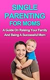 PARENTING: Single Parenting For Moms: A Guide in Raising Your Family and Being a Successful Mom (Parenting, Single Parent, Single Mother, Parenting Boys, Parenting Girls, Raising kids, Healthy child)