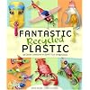 Fantastic Recycled Plastic: 30 Clever Creations to Spark Your Imagination