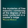 The Mysteries of Free Masonry Containing All the Degrees of the Order Conferred in a Master's Lodge