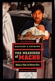 The Meanings of Macho: Being a Man in Mexico City (Men and Masculinity)