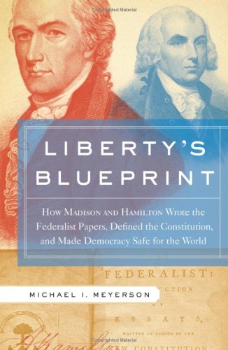 Libertys Blueprint: How Madison and Hamilton Wrote The Federalist, Defined the Constitution, and Made Democracy Safe for the World