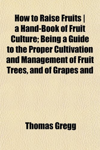 How to Raise Fruits | a Hand-Book of Fruit Culture; Being a Guide to the Proper Cultivation and Management of Fruit Trees, and of Grapes and
