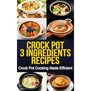 Crock Pot: 3-Ingredients Recipes: Crock Pot Cooking Made Efficient (Crock Pot, Crock Pot Recipes, Crock Pot Cookbook, Slow Cooker, Slow Cooker Cookboo